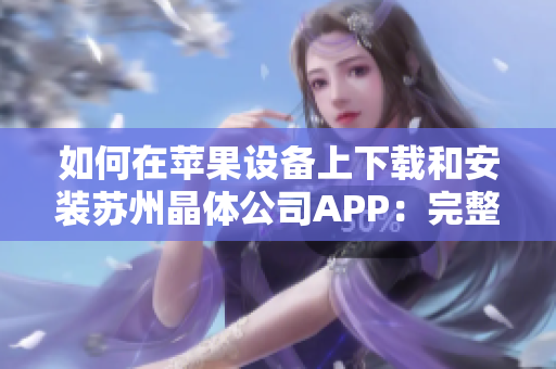 如何在苹果设备上下载和安装苏州晶体公司APP：完整指南