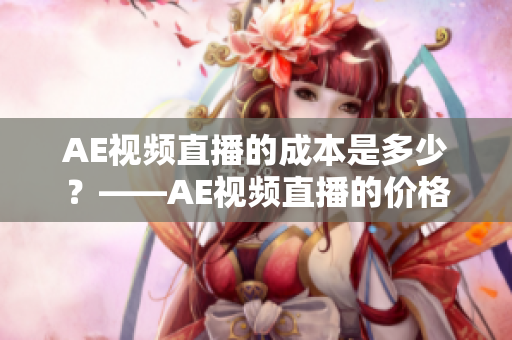 AE视频直播的成本是多少？——AE视频直播的价格解析