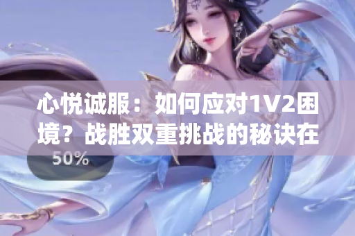 心悦诚服：如何应对1V2困境？战胜双重挑战的秘诀在这里(1)