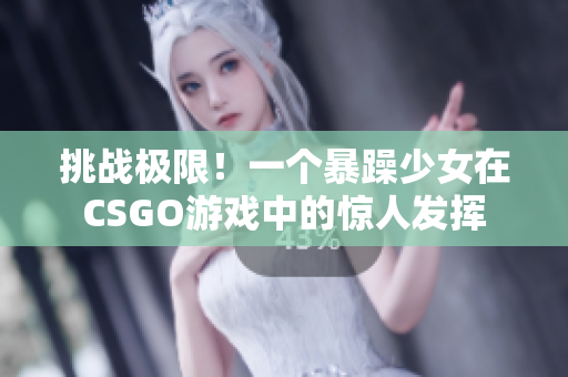 挑战极限！一个暴躁少女在CSGO游戏中的惊人发挥