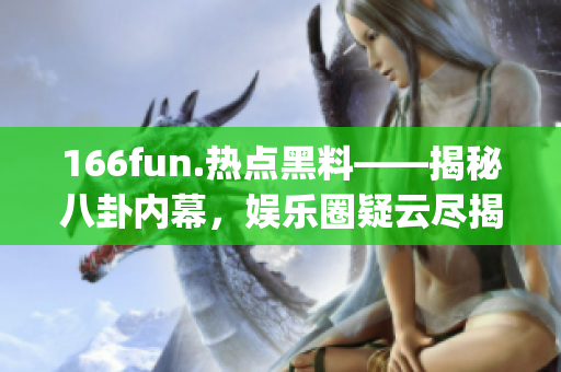 166fun.热点黑料——揭秘八卦内幕，娱乐圈疑云尽揭露(1)
