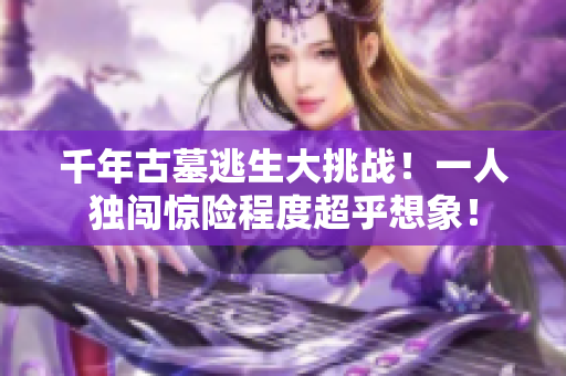 千年古墓逃生大挑战！一人独闯惊险程度超乎想象！