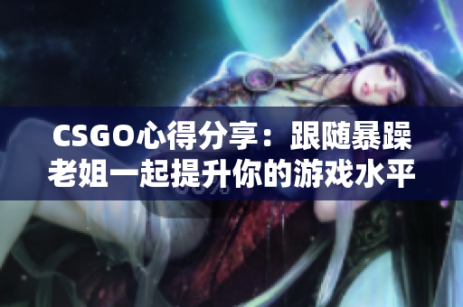 CSGO心得分享：跟随暴躁老姐一起提升你的游戏水平