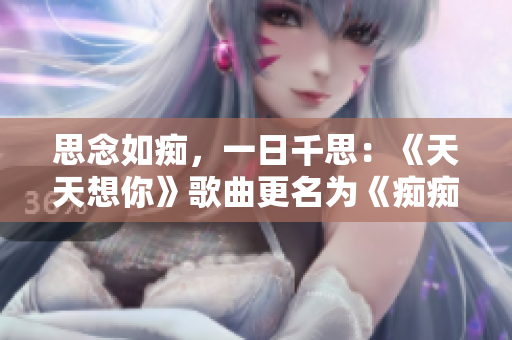 思念如痴，一日千思：《天天想你》歌曲更名为《痴痴心想》