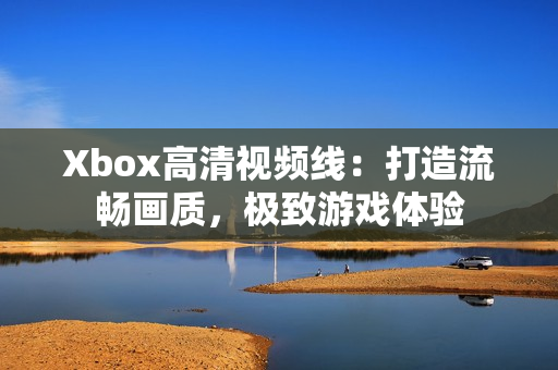 Xbox高清视频线：打造流畅画质，极致游戏体验