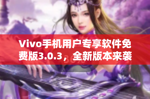 Vivo手机用户专享软件免费版3.0.3，全新版本来袭