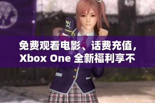 免费观看电影、话费充值，Xbox One 全新福利享不停