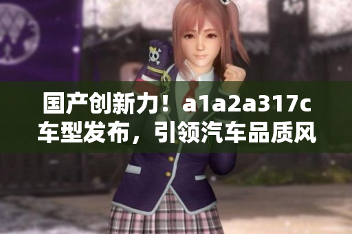 国产创新力！a1a2a317c车型发布，引领汽车品质风潮