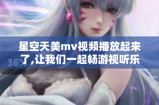 星空天美mv视频播放起来了,让我们一起畅游视听乐园!