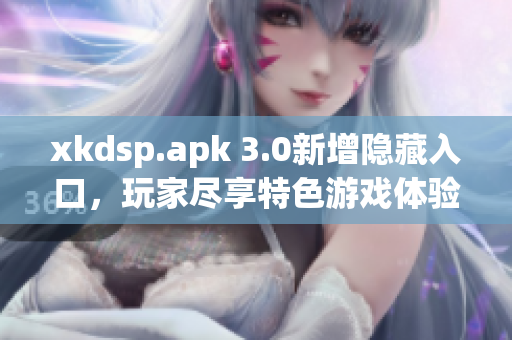 xkdsp.apk 3.0新增隐藏入口，玩家尽享特色游戏体验