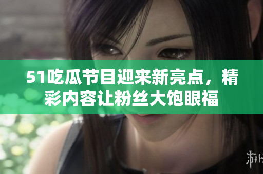 51吃瓜节目迎来新亮点，精彩内容让粉丝大饱眼福