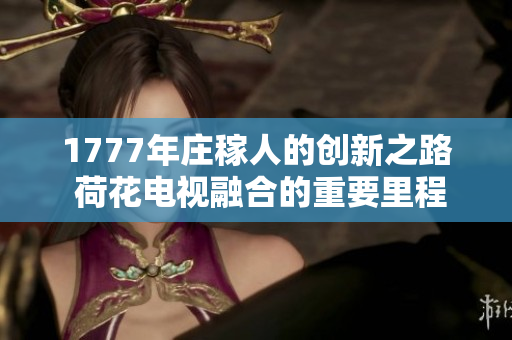 1777年庄稼人的创新之路 荷花电视融合的重要里程碑