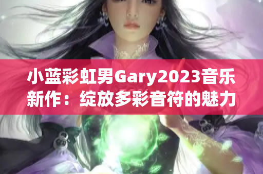 小蓝彩虹男Gary2023音乐新作：绽放多彩音符的魅力