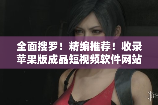 全面搜罗！精编推荐！收录苹果版成品短视频软件网站大全！