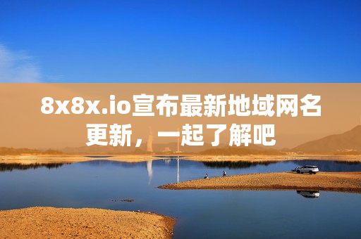 8x8x.io宣布最新地域网名更新，一起了解吧
