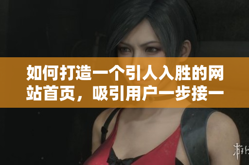 如何打造一个引人入胜的网站首页，吸引用户一步接一步探索精彩内容