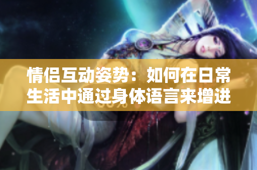 情侣互动姿势：如何在日常生活中通过身体语言来增进亲密关系