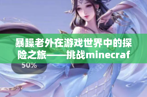 暴躁老外在游戏世界中的探险之旅——挑战minecraft的冒险之路