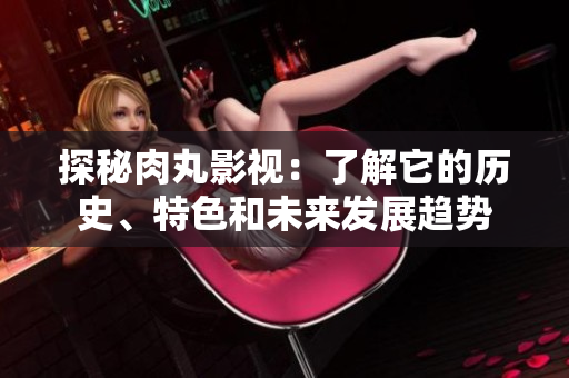 探秘肉丸影视：了解它的历史、特色和未来发展趋势