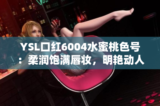 YSL口红6004水蜜桃色号：柔润饱满唇妆，明艳动人！
