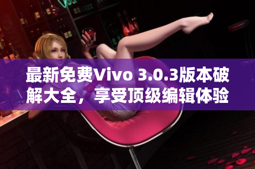 最新免费Vivo 3.0.3版本破解大全，享受顶级编辑体验