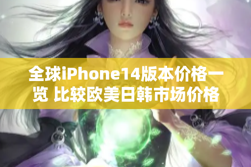 全球iPhone14版本价格一览 比较欧美日韩市场价格