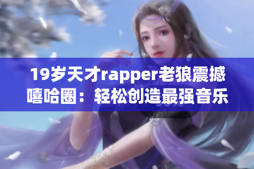 19岁天才rapper老狼震撼嘻哈圈：轻松创造最强音乐盛宴