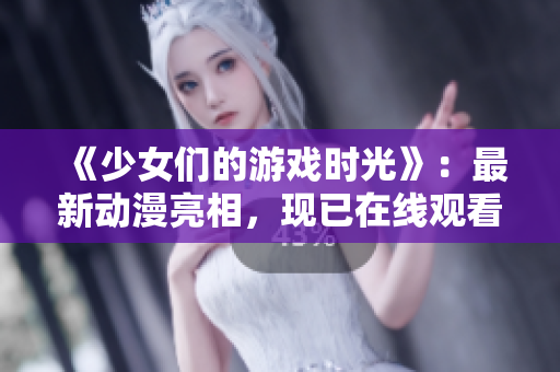《少女们的游戏时光》：最新动漫亮相，现已在线观看！