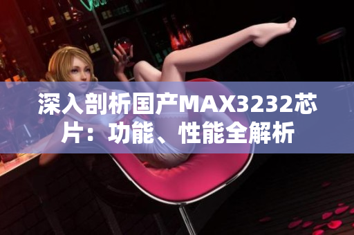 深入剖析国产MAX3232芯片：功能、性能全解析