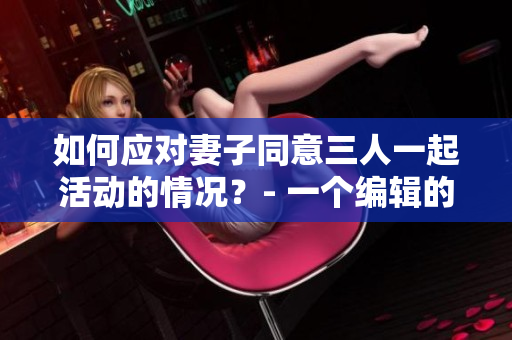 如何应对妻子同意三人一起活动的情况？- 一个编辑的建议