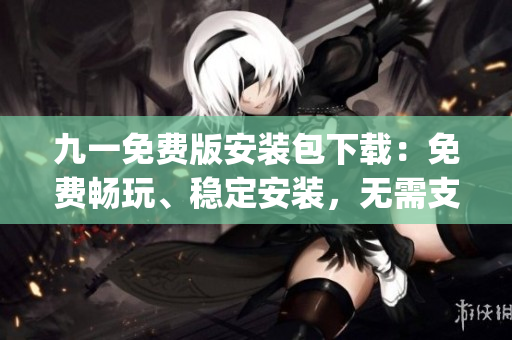 九一免费版安装包下载：免费畅玩、稳定安装，无需支付任何费用(1)