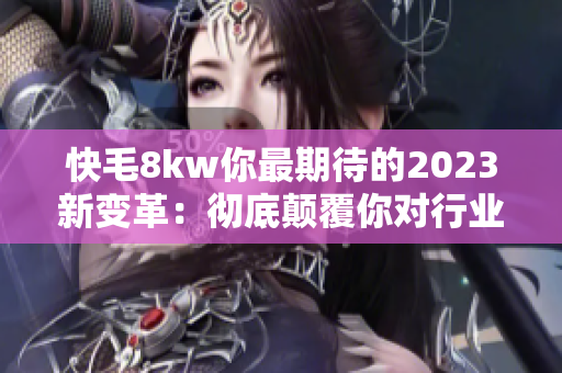 快毛8kw你最期待的2023新变革：彻底颠覆你对行业的认知！