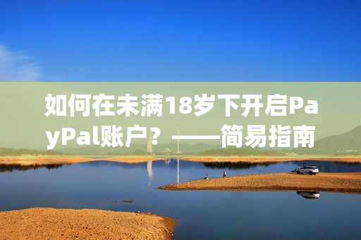 如何在未满18岁下开启PayPal账户？——简易指南