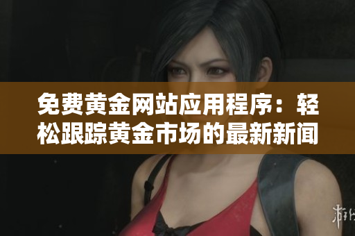 免费黄金网站应用程序：轻松跟踪黄金市场的最新新闻和价格！