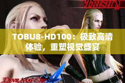 TOBU8-HD100：极致高清体验，重塑视觉盛宴