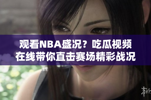 观看NBA盛况？吃瓜视频在线带你直击赛场精彩战况!