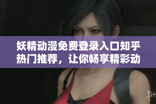 妖精动漫免费登录入口知乎热门推荐，让你畅享精彩动画世界