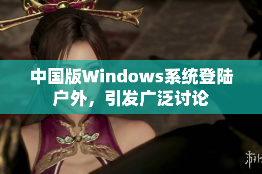 中国版Windows系统登陆户外，引发广泛讨论