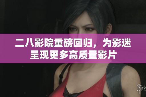 二八影院重磅回归，为影迷呈现更多高质量影片