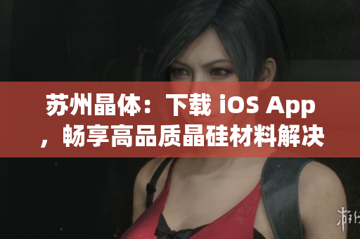 苏州晶体：下载 iOS App，畅享高品质晶硅材料解决方案！(1)