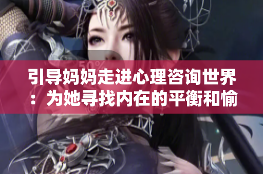 引导妈妈走进心理咨询世界：为她寻找内在的平衡和愉悦