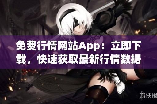 免费行情网站App：立即下载，快速获取最新行情数据