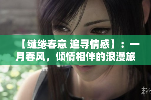 【缱绻春意 追寻情感】：一月春风，倾情相伴的浪漫旅程