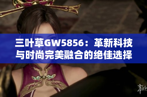 三叶草GW5856：革新科技与时尚完美融合的绝佳选择