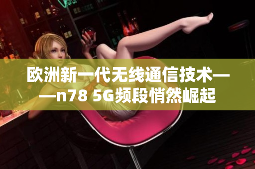 欧洲新一代无线通信技术——n78 5G频段悄然崛起