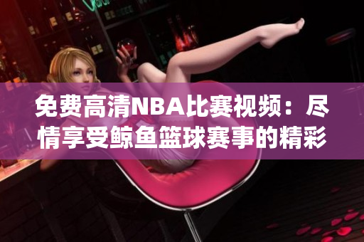免费高清NBA比赛视频：尽情享受鲸鱼篮球赛事的精彩！(1)