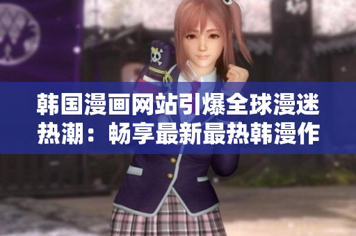韩国漫画网站引爆全球漫迷热潮：畅享最新最热韩漫作品