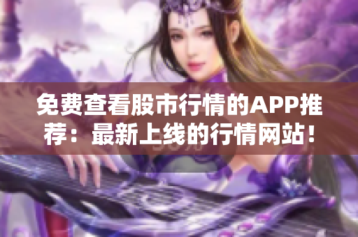 免费查看股市行情的APP推荐：最新上线的行情网站！