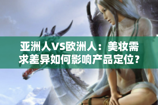 亚洲人VS欧洲人：美妆需求差异如何影响产品定位？
