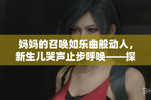 妈妈的召唤如乐曲般动人，新生儿哭声止步呼唤——探讨母爱的神奇力量